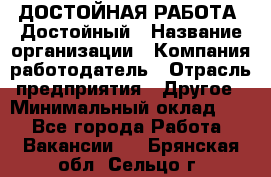 ДОСТОЙНАЯ РАБОТА. Достойный › Название организации ­ Компания-работодатель › Отрасль предприятия ­ Другое › Минимальный оклад ­ 1 - Все города Работа » Вакансии   . Брянская обл.,Сельцо г.